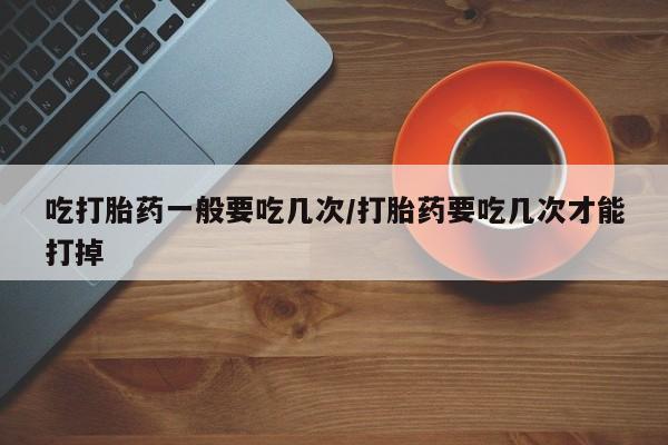 打胎药专卖微信打胎药购买私人微信吃打胎药一般要吃几次/打胎药要吃几次才能打掉