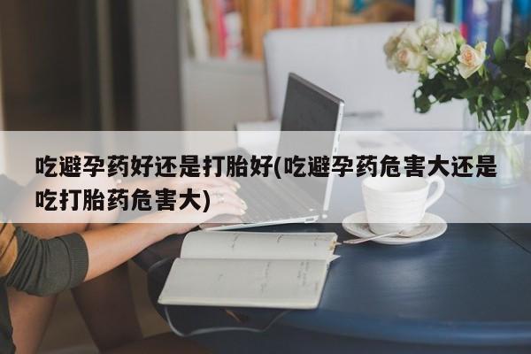 打胎药专卖微信打胎药购买私人微信吃避孕药好还是打胎好(吃避孕药危害大还是吃打胎药危害大)