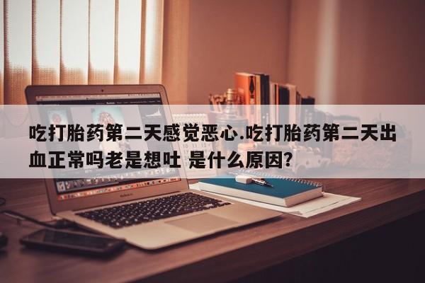 打胎药专卖微信打胎药购买私人微信吃打胎药第二天感觉恶心.吃打胎药第二天出血正常吗老是想吐 是什么原因？