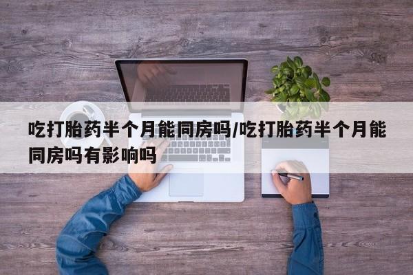 打胎药专卖微信打胎药购买私人微信吃打胎药半个月能同房吗/吃打胎药半个月能同房吗有影响吗