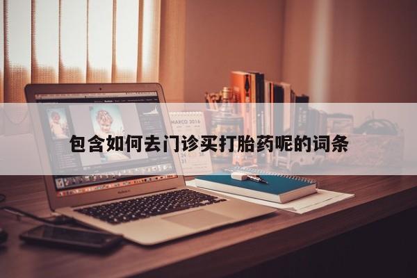 打胎药专卖微信打胎药购买私人微信包含如何去门诊买打胎药呢的词条