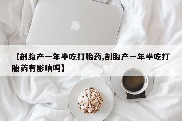 打胎药专卖微信打胎药购买私人微信【剖腹产一年半吃打胎药,剖腹产一年半吃打胎药有影响吗】