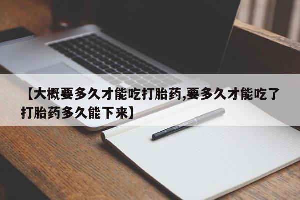 打胎药专卖微信打胎药购买私人微信【大概要多久才能吃打胎药,要多久才能吃了打胎药多久能下来】