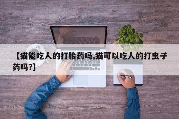 打胎药专卖微信打胎药购买私人微信【猫能吃人的打胎药吗,猫可以吃人的打虫子药吗?】