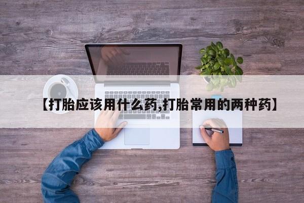 打胎药专卖微信打胎药购买私人微信【打胎应该用什么药,打胎常用的两种药】