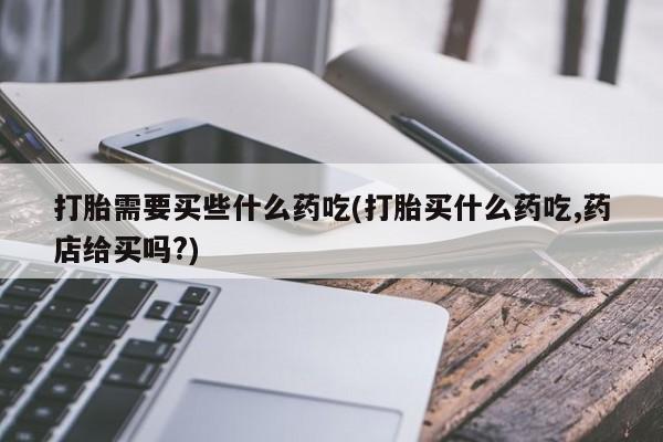 打胎药专卖微信打胎药购买私人微信打胎需要买些什么药吃(打胎买什么药吃,药店给买吗?)