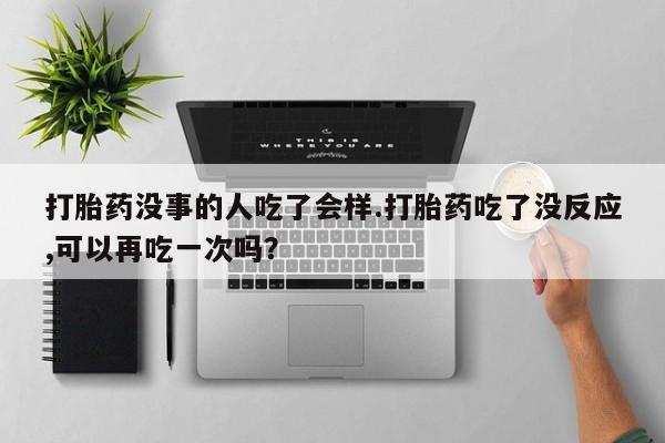 打胎药专卖微信打胎药购买私人微信打胎药没事的人吃了会样.打胎药吃了没反应,可以再吃一次吗？