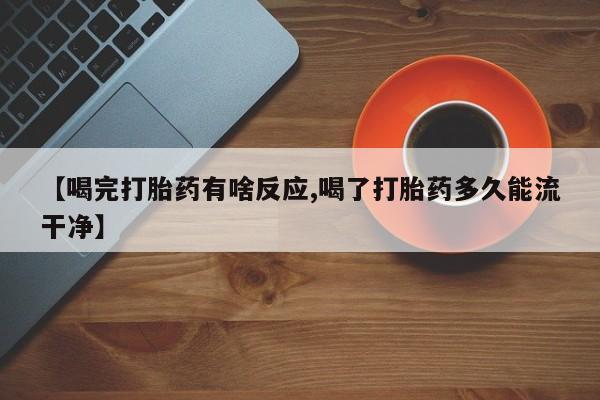 打胎药专卖微信打胎药购买私人微信【喝完打胎药有啥反应,喝了打胎药多久能流干净】