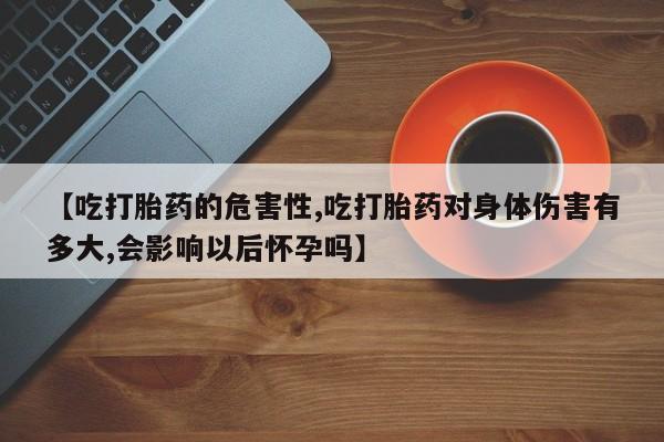 打胎药专卖微信打胎药购买私人微信【吃打胎药的危害性,吃打胎药对身体伤害有多大,会影响以后怀孕吗】