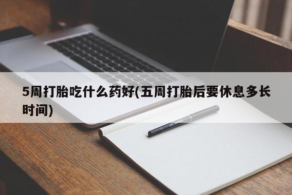 打胎药专卖微信打胎药购买私人微信5周打胎吃什么药好(五周打胎后要休息多长时间)