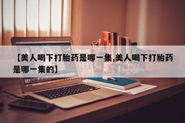 打胎药专卖微信打胎药购买私人微信【美人喝下打胎药是哪一集,美人喝下打胎药是哪一集的】