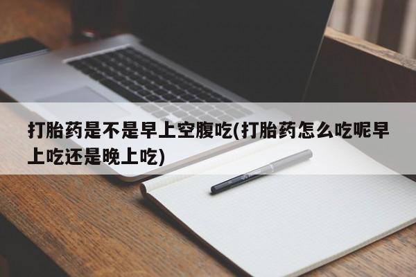 打胎药专卖微信打胎药购买私人微信打胎药是不是早上空腹吃(打胎药怎么吃呢早上吃还是晚上吃)