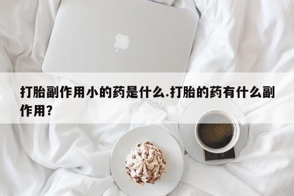 打胎药专卖微信打胎药购买私人微信打胎副作用小的药是什么.打胎的药有什么副作用？