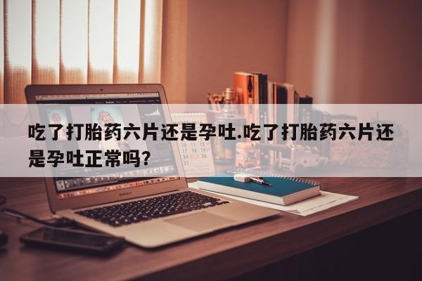 打胎药专卖微信打胎药购买私人微信吃了打胎药六片还是孕吐.吃了打胎药六片还是孕吐正常吗？