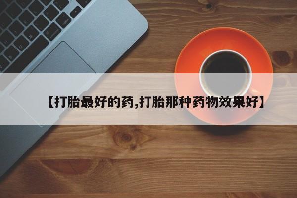 打胎药专卖微信打胎药购买私人微信【打胎最好的药,打胎那种药物效果好】