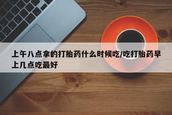 打胎药专卖微信打胎药购买私人微信上午八点拿的打胎药什么时候吃/吃打胎药早上几点吃最好