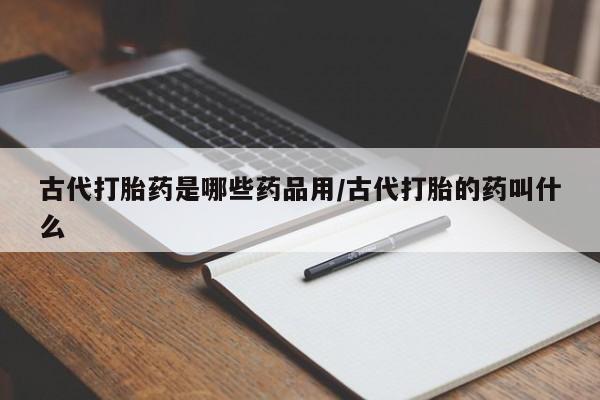 打胎药专卖微信打胎药购买私人微信古代打胎药是哪些药品用/古代打胎的药叫什么