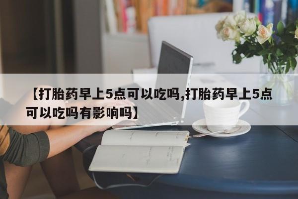 打胎药专卖微信打胎药购买私人微信【打胎药早上5点可以吃吗,打胎药早上5点可以吃吗有影响吗】
