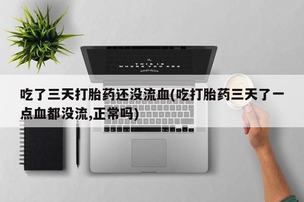 打胎药专卖微信打胎药购买私人微信吃了三天打胎药还没流血(吃打胎药三天了一点血都没流,正常吗)