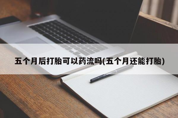 打胎药专卖微信打胎药购买私人微信五个月后打胎可以药流吗(五个月还能打胎)