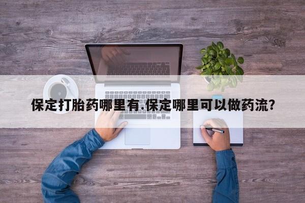 打胎药专卖微信打胎药购买私人微信保定打胎药哪里有.保定哪里可以做药流？