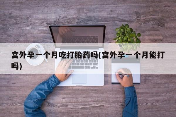 打胎药专卖微信打胎药购买私人微信宫外孕一个月吃打胎药吗(宫外孕一个月能打吗)