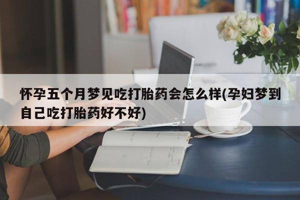 打胎药专卖微信打胎药购买私人微信怀孕五个月梦见吃打胎药会怎么样(孕妇梦到自己吃打胎药好不好)