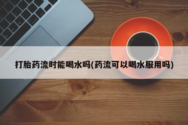 打胎药专卖微信打胎药购买私人微信打胎药流时能喝水吗(药流可以喝水服用吗)