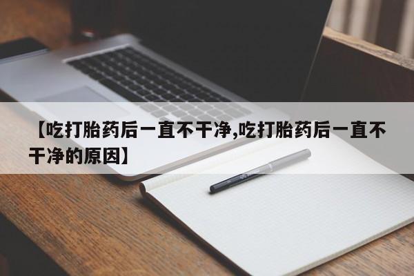 打胎药专卖微信打胎药购买私人微信【吃打胎药后一直不干净,吃打胎药后一直不干净的原因】