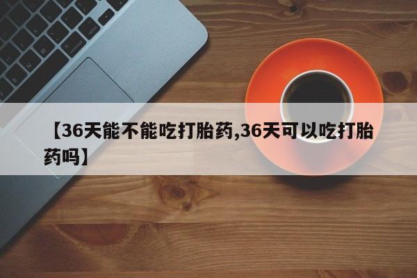 打胎药专卖微信打胎药购买私人微信【36天能不能吃打胎药,36天可以吃打胎药吗】