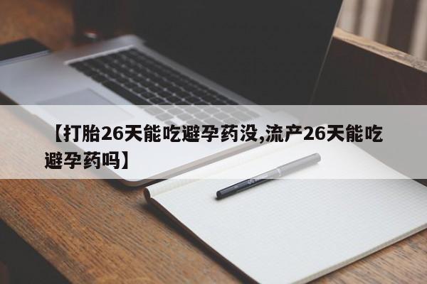 打胎药专卖微信打胎药购买私人微信【打胎26天能吃避孕药没,流产26天能吃避孕药吗】