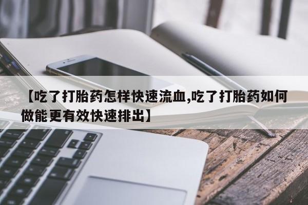 打胎药专卖微信打胎药购买私人微信【吃了打胎药怎样快速流血,吃了打胎药如何做能更有效快速排出】