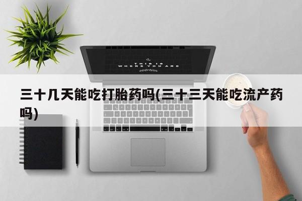 打胎药专卖微信打胎药购买私人微信三十几天能吃打胎药吗(三十三天能吃流产药吗)