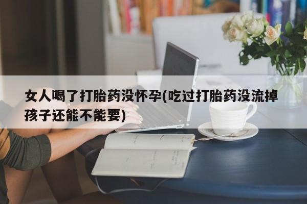 打胎药专卖微信打胎药购买私人微信女人喝了打胎药没怀孕(吃过打胎药没流掉 孩子还能不能要)