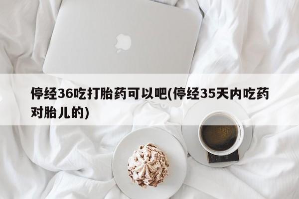 打胎药专卖微信打胎药购买私人微信停经36吃打胎药可以吧(停经35天内吃药对胎儿的)