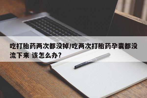 打胎药专卖微信打胎药购买私人微信吃打胎药两次都没掉/吃两次打胎药孕囊都没流下来 该怎么办?