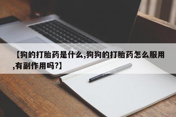 打胎药专卖微信打胎药购买私人微信【狗的打胎药是什么,狗狗的打胎药怎么服用,有副作用吗?】