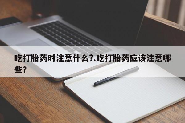 打胎药专卖微信打胎药购买私人微信吃打胎药时注意什么?.吃打胎药应该注意哪些?