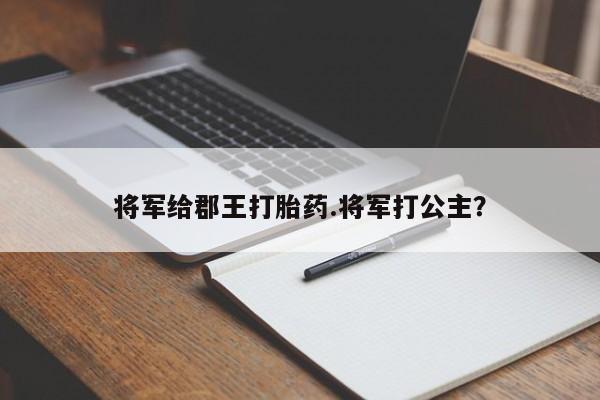 打胎药专卖微信打胎药购买私人微信将军给郡王打胎药.将军打公主？