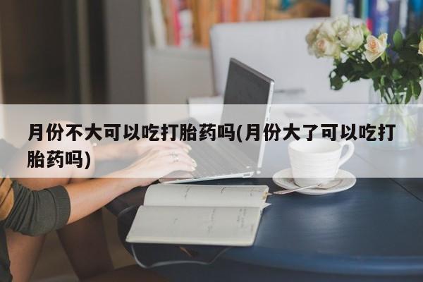 打胎药专卖微信打胎药购买私人微信月份不大可以吃打胎药吗(月份大了可以吃打胎药吗)