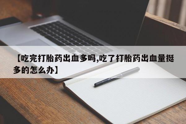 打胎药专卖微信打胎药购买私人微信【吃完打胎药出血多吗,吃了打胎药出血量挺多的怎么办】