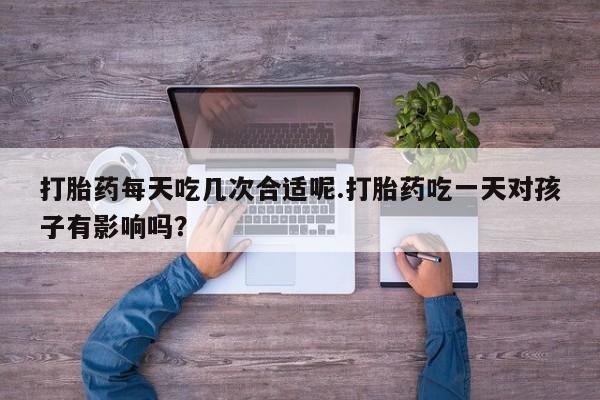 打胎药专卖微信打胎药购买私人微信打胎药每天吃几次合适呢.打胎药吃一天对孩子有影响吗？