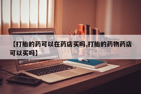 打胎药专卖微信打胎药购买私人微信【打胎的药可以在药店买吗,打胎的药物药店可以买吗】