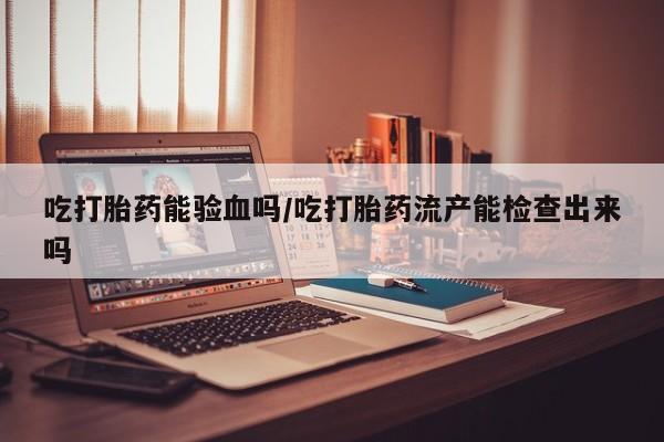打胎药专卖微信打胎药购买私人微信吃打胎药能验血吗/吃打胎药流产能检查出来吗